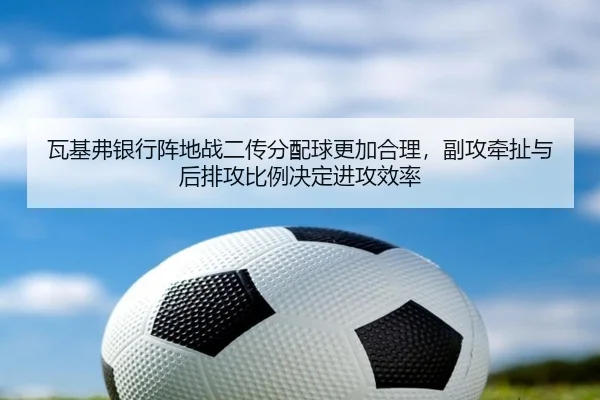 瓦基弗银行阵地战二传分配球更加合理，副攻牵扯与后排攻比例决定进攻效率