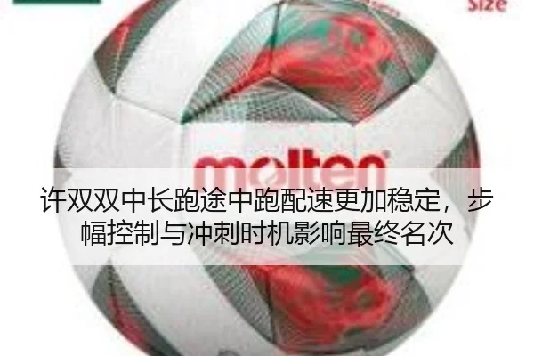 许双双中长跑途中跑配速更加稳定，步幅控制与冲刺时机影响最终名次